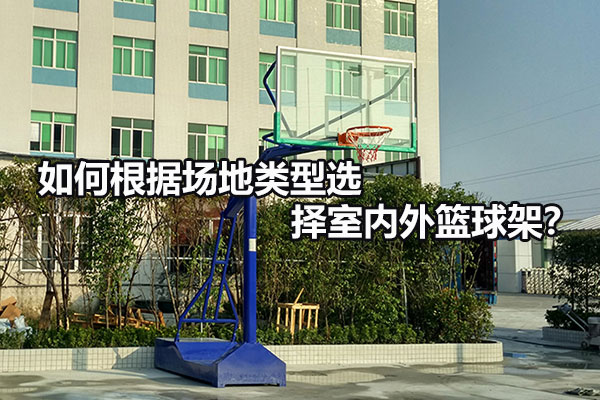 如何根据场地类型选择室内外篮球架？