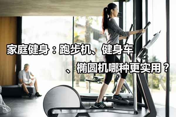 家庭健身：跑步机、健身车、椭圆机哪种更实用？