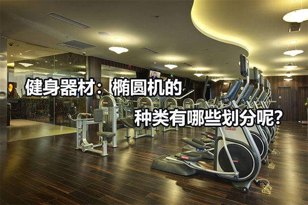 健身器材：椭圆机的种类有哪些划分呢？